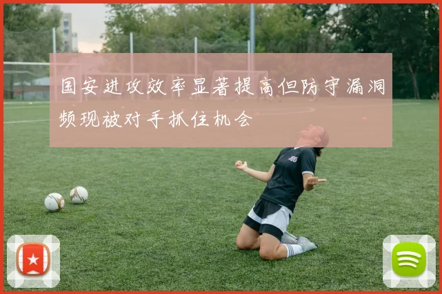 国安进攻效率显著提高但防守漏洞频现被对手抓住机会