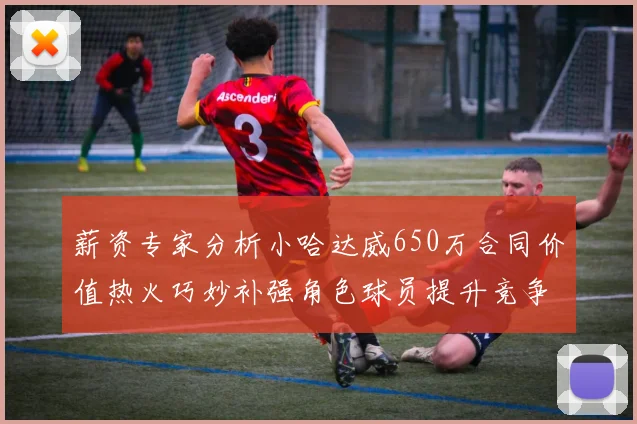 薪资专家分析小哈达威650万合同价值热火巧妙补强角色球员提升竞争力
