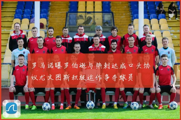 罗马诺曝罗伯逊与热刺达成口头协议尤文图斯积极运作争夺球员