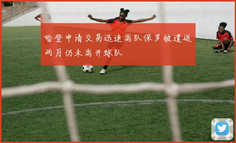 哈登申请交易迅速离队保罗被遣返两月仍未离开球队