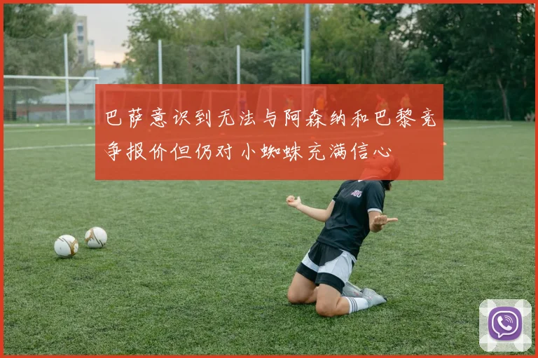 巴萨意识到无法与阿森纳和巴黎竞争报价但仍对小蜘蛛充满信心