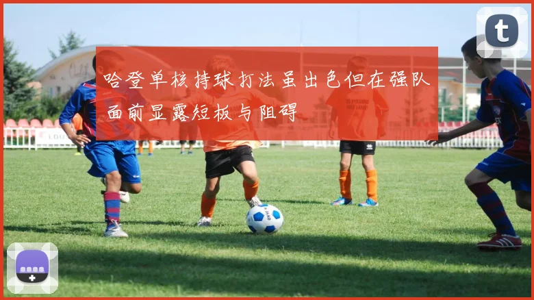 哈登单核持球打法虽出色但在强队面前显露短板与阻碍