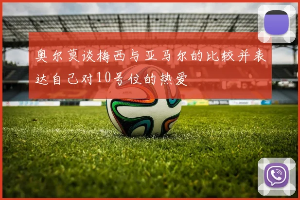 奥尔莫谈梅西与亚马尔的比较并表达自己对10号位的热爱