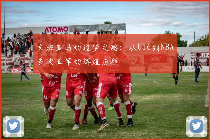 文班亚马的追梦之路：从U16到NBA多次亚军的辉煌历程