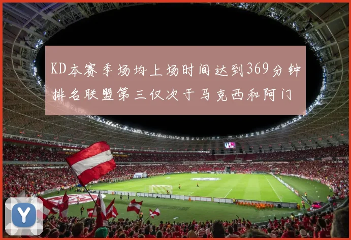 KD本赛季场均上场时间达到369分钟排名联盟第三仅次于马克西和阿门