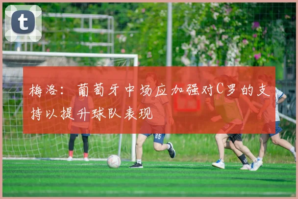 梅洛：葡萄牙中场应加强对C罗的支持以提升球队表现