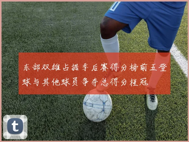 东部双雄占据季后赛得分榜前五登球与其他球员争夺总得分桂冠