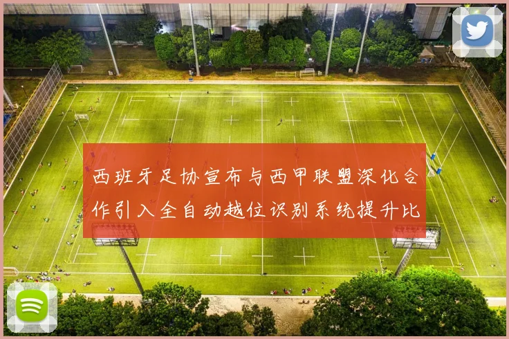 西班牙足协宣布与西甲联盟深化合作引入全自动越位识别系统提升比赛公正性