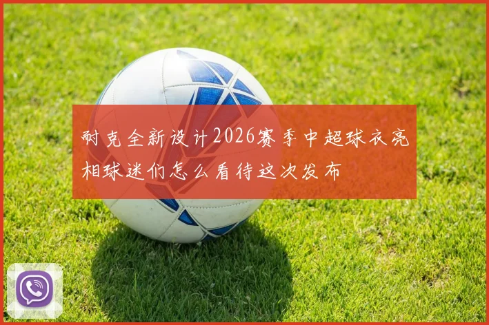 耐克全新设计2026赛季中超球衣亮相球迷们怎么看待这次发布
