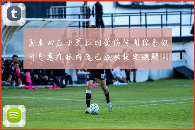 国米回应小图拉姆受伤传闻称系假消息意在抓内鬼已成功锁定嫌疑人