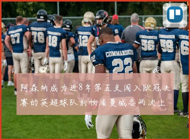 阿森纳成为近8年第五支闯入欧冠决赛的英超球队利物浦曼城各两次上演辉煌