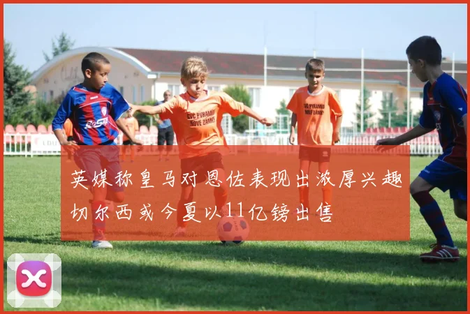 英媒称皇马对恩佐表现出浓厚兴趣切尔西或今夏以11亿镑出售