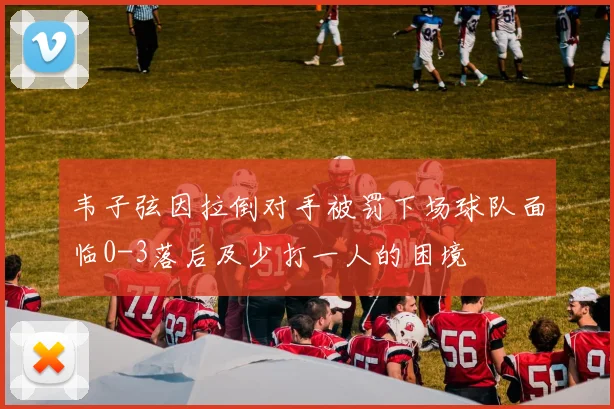 韦子弦因拉倒对手被罚下场球队面临0-3落后及少打一人的困境