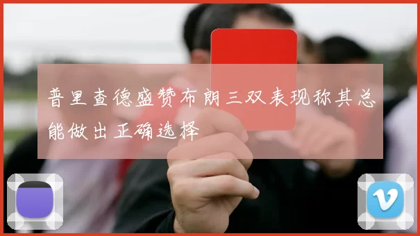 普里查德盛赞布朗三双表现称其总能做出正确选择