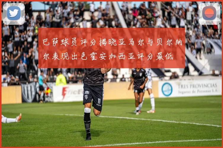 巴萨球员评分揭晓亚马尔与贝尔纳尔表现出色霍安加西亚评分最低