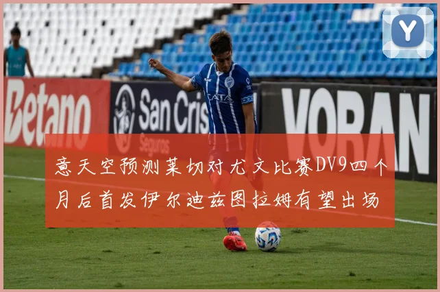 意天空预测莱切对尤文比赛DV9四个月后首发伊尔迪兹图拉姆有望出场