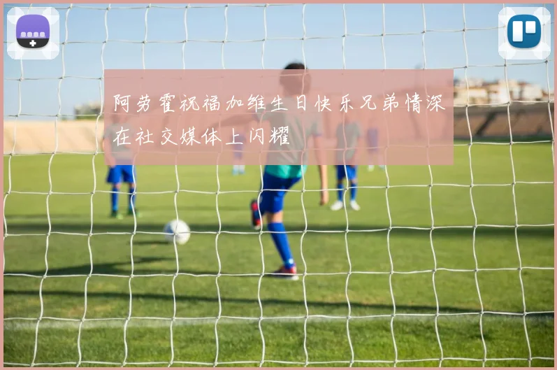 阿劳霍祝福加维生日快乐兄弟情深在社交媒体上闪耀
