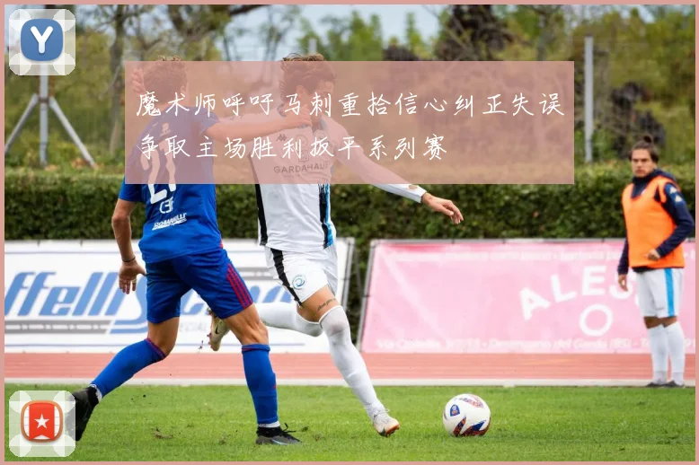 魔术师呼吁马刺重拾信心纠正失误争取主场胜利扳平系列赛