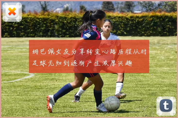 姆巴佩女友分享转变心路历程从对足球无知到逐渐产生浓厚兴趣