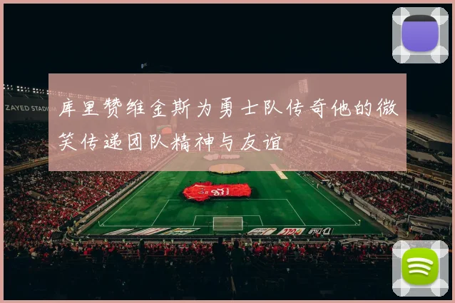 库里赞维金斯为勇士队传奇他的微笑传递团队精神与友谊