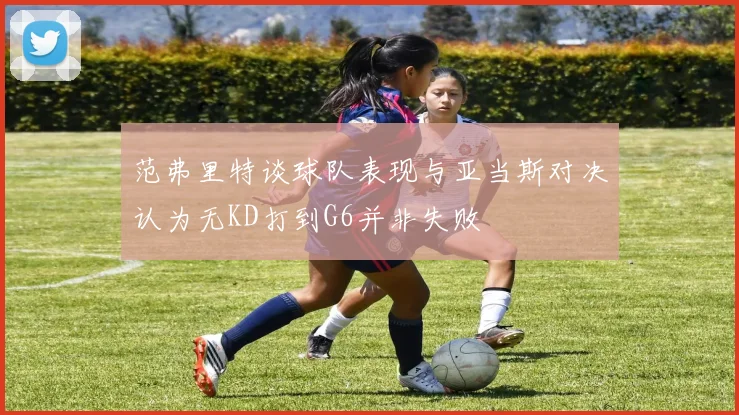 范弗里特谈球队表现与亚当斯对决认为无KD打到G6并非失败