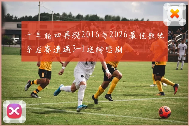 十年轮回再现2016与2026最佳教练季后赛遭遇3-1逆转悲剧
